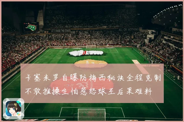 卡塞米罗自曝防梅西秘诀全程克制不敢推搡生怕惹怒球王后果难料