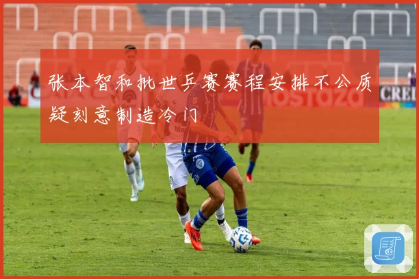张本智和批世乒赛赛程安排不公质疑刻意制造冷门