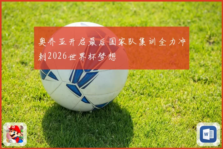 奥乔亚开启最后国家队集训全力冲刺2026世界杯梦想