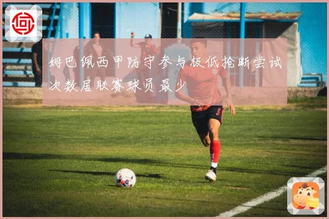 姆巴佩西甲防守参与极低抢断尝试次数居联赛球员最少