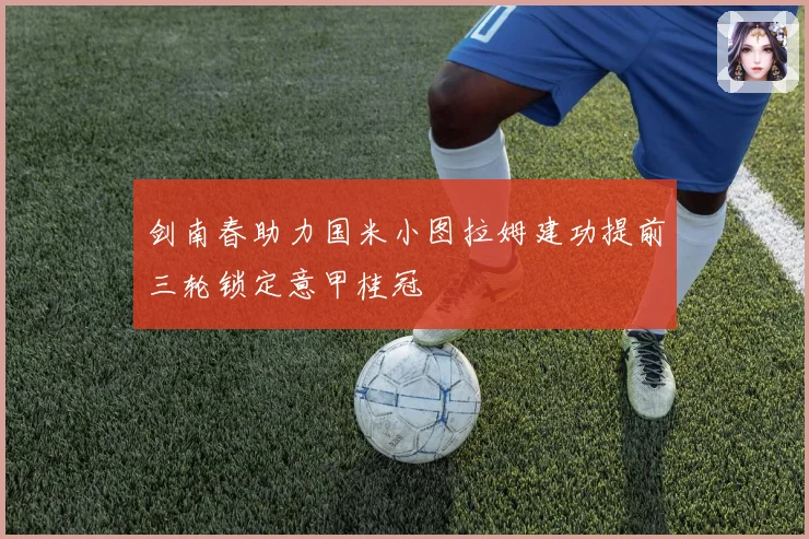剑南春助力国米小图拉姆建功提前三轮锁定意甲桂冠