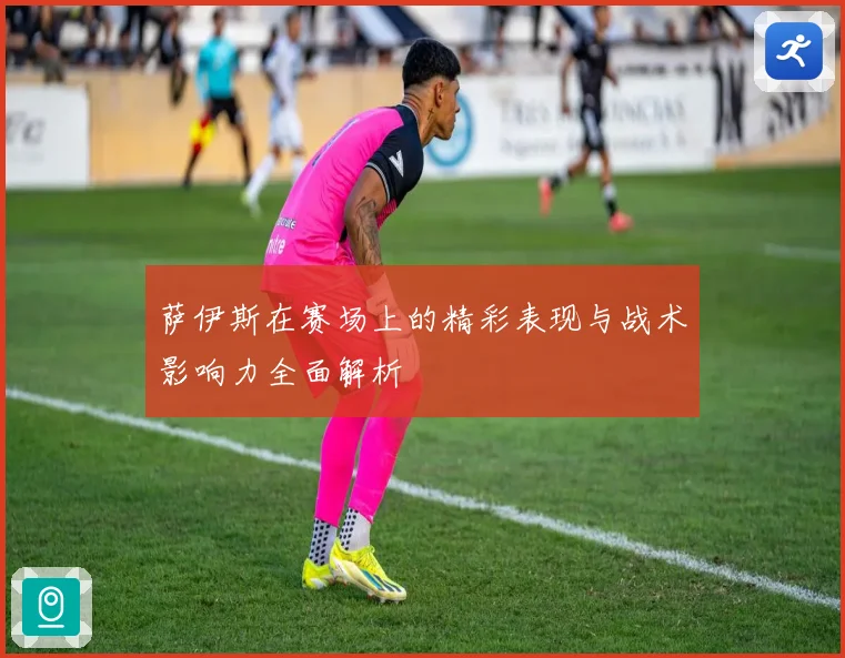 萨伊斯在赛场上的精彩表现与战术影响力全面解析