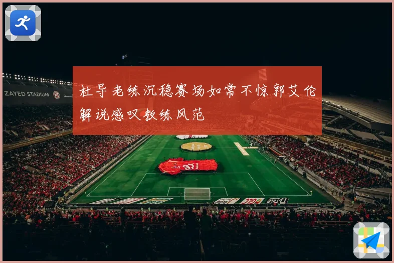杜导老练沉稳赛场如常不惊郭艾伦解说感叹教练风范