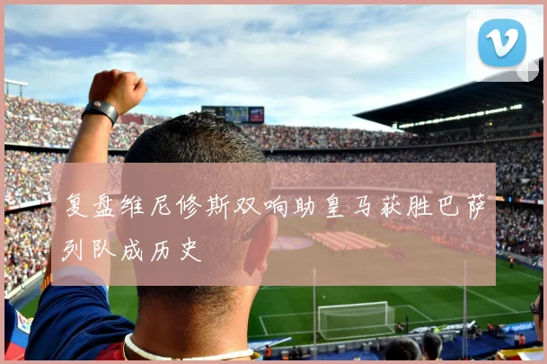 复盘维尼修斯双响助皇马获胜巴萨列队成历史