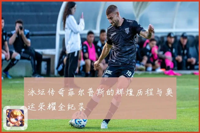 泳坛传奇菲尔普斯的辉煌历程与奥运荣耀全纪录