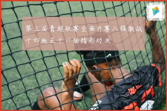 第三届青超联赛全面开赛八强激战十四轮五十六场精彩对决