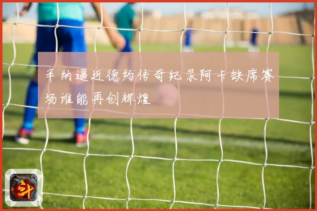 辛纳逼近德约传奇纪录阿卡缺席赛场谁能再创辉煌