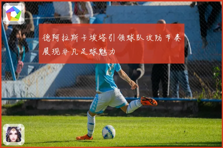 德阿拉斯卡埃塔引领球队攻防节奏展现非凡足球魅力