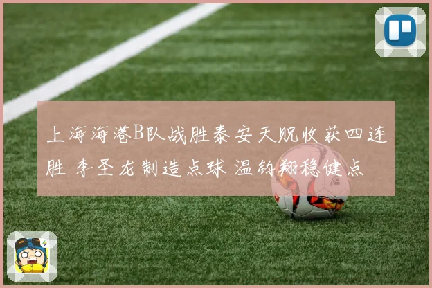 上海海港B队战胜泰安天贶收获四连胜 李圣龙制造点球 温钧翔稳健点射破门
