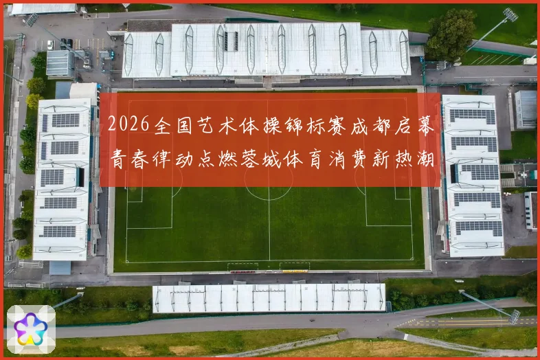 2026全国艺术体操锦标赛成都启幕青春律动点燃蓉城体育消费新热潮