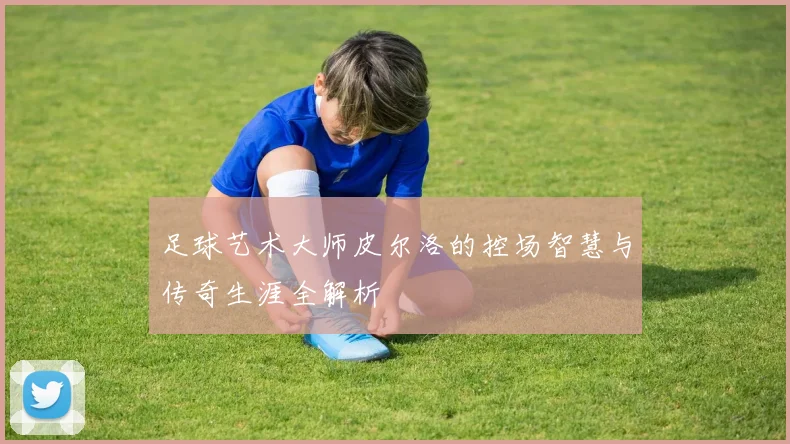 足球艺术大师皮尔洛的控场智慧与传奇生涯全解析