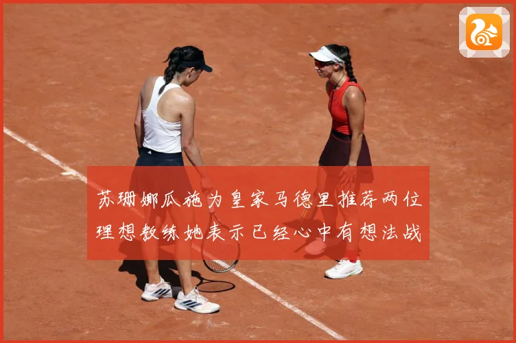 苏珊娜瓜施为皇家马德里推荐两位理想教练她表示已经心中有想法战术观察