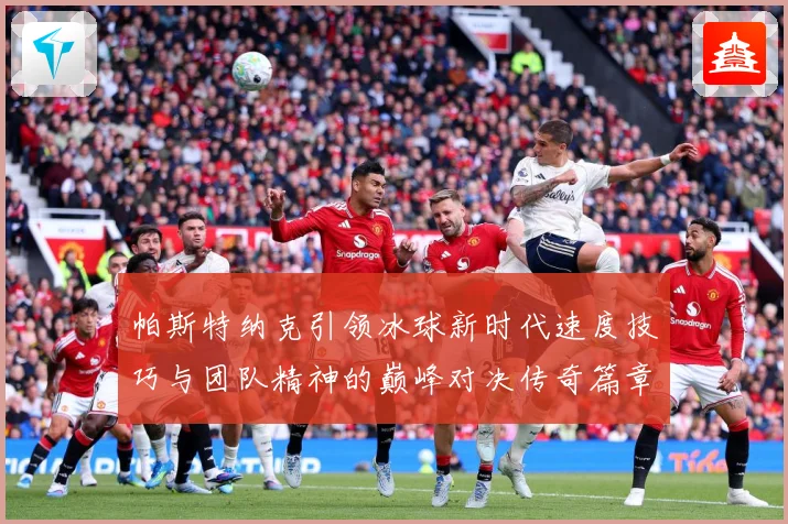 帕斯特纳克引领冰球新时代速度技巧与团队精神的巅峰对决传奇篇章