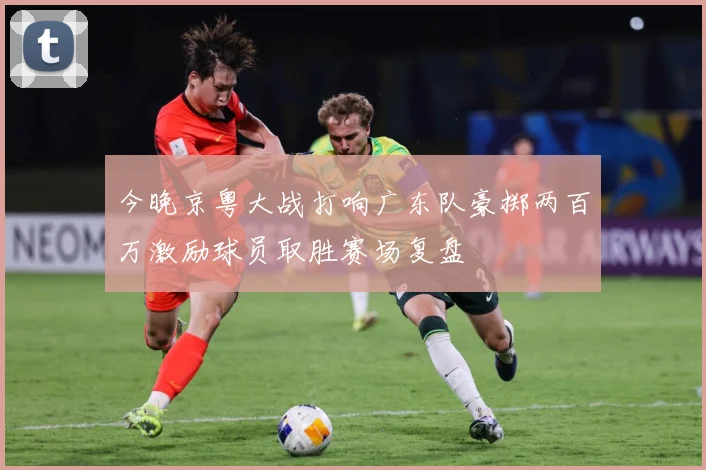 今晚京粤大战打响广东队豪掷两百万激励球员取胜赛场复盘