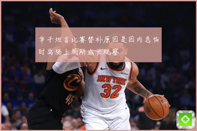 华子坦言比赛替补原因是因内急临时离场上厕所成长观察