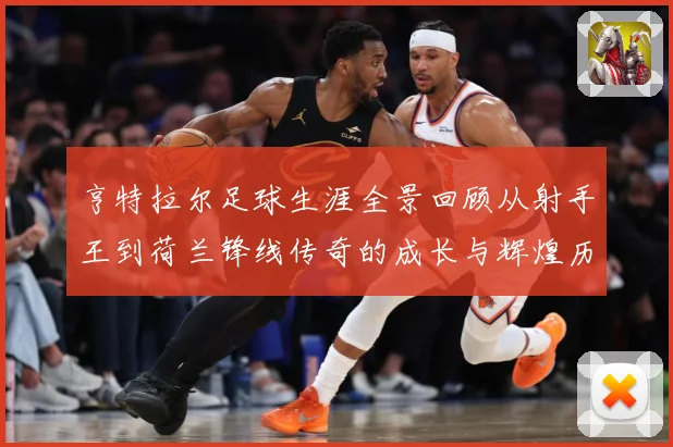 亨特拉尔足球生涯全景回顾从射手王到荷兰锋线传奇的成长与辉煌历程