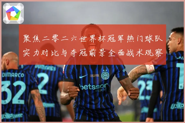 聚焦二零二六世界杯冠军热门球队实力对比与夺冠前景全面战术观察