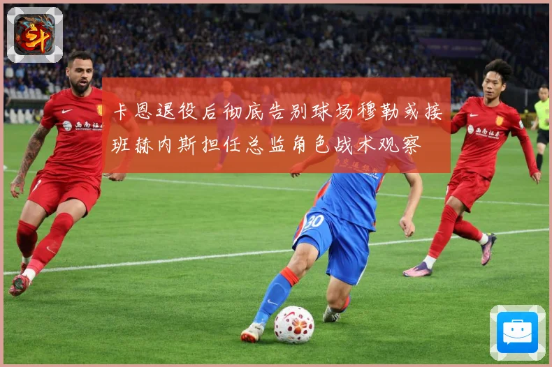 卡恩退役后彻底告别球场穆勒或接班赫内斯担任总监角色战术观察