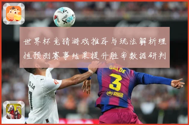 世界杯竞猜游戏推荐与玩法解析理性预测赛事结果提升胜率数据研判