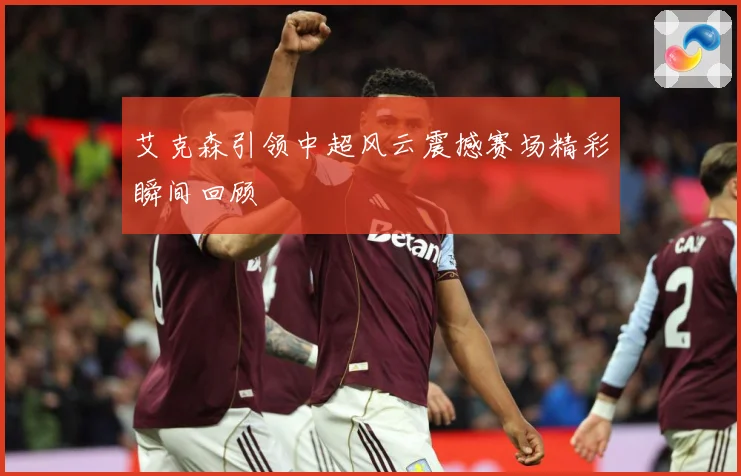 艾克森引领中超风云震撼赛场精彩瞬间回顾