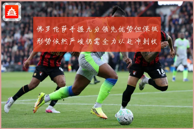 佛罗伦萨手握九分领先优势但保级形势依然严峻仍需全力以赴冲刺收数据研判