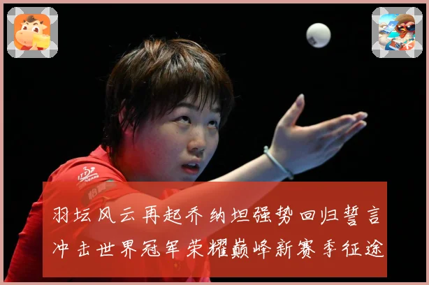 羽坛风云再起乔纳坦强势回归誓言冲击世界冠军荣耀巅峰新赛季征途