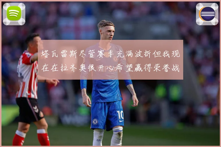 塔瓦雷斯尽管赛季充满波折但我现在在拉齐奥很开心希望赢得荣誉战术观察