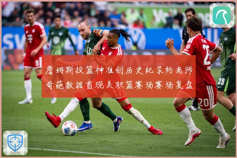 詹姆斯投篮神准创历史纪录约老师奇葩数据首现美职篮赛场赛场复盘