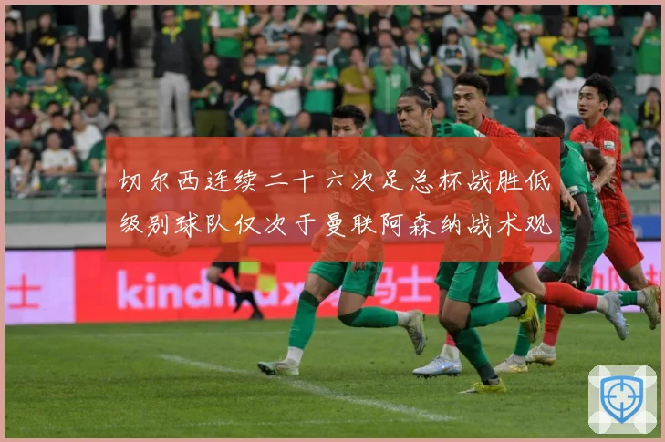 切尔西连续二十六次足总杯战胜低级别球队仅次于曼联阿森纳战术观察