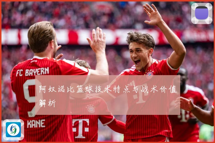 阿奴诺比篮球技术特点与战术价值解析