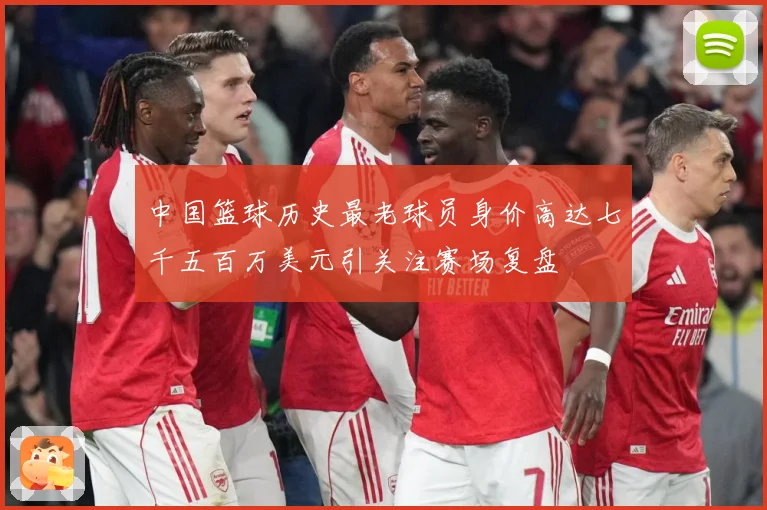 中国篮球历史最老球员身价高达七千五百万美元引关注赛场复盘