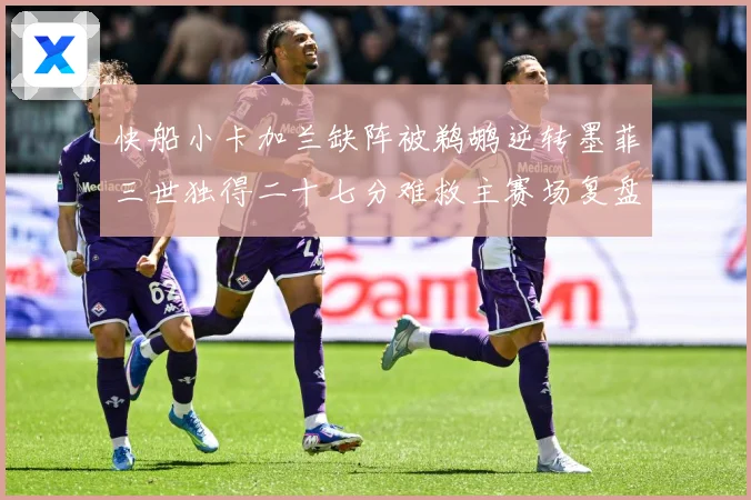 快船小卡加兰缺阵被鹈鹕逆转墨菲三世独得二十七分难救主赛场复盘