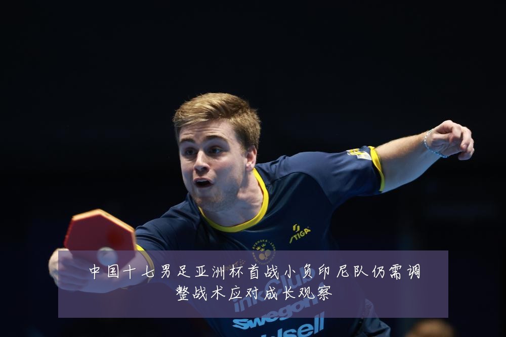 中国十七男足亚洲杯首战小负印尼队仍需调整战术应对成长观察