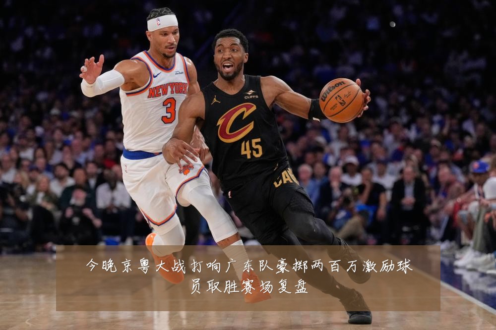 今晚京粤大战打响广东队豪掷两百万激励球员取胜赛场复盘