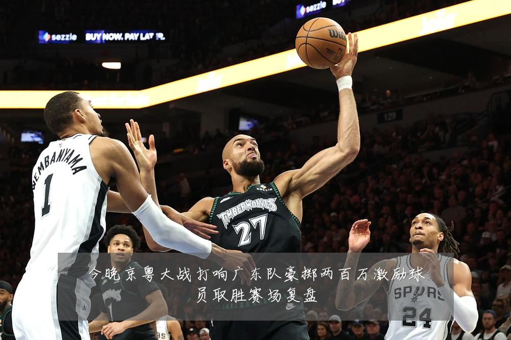 今晚京粤大战打响广东队豪掷两百万激励球员取胜赛场复盘