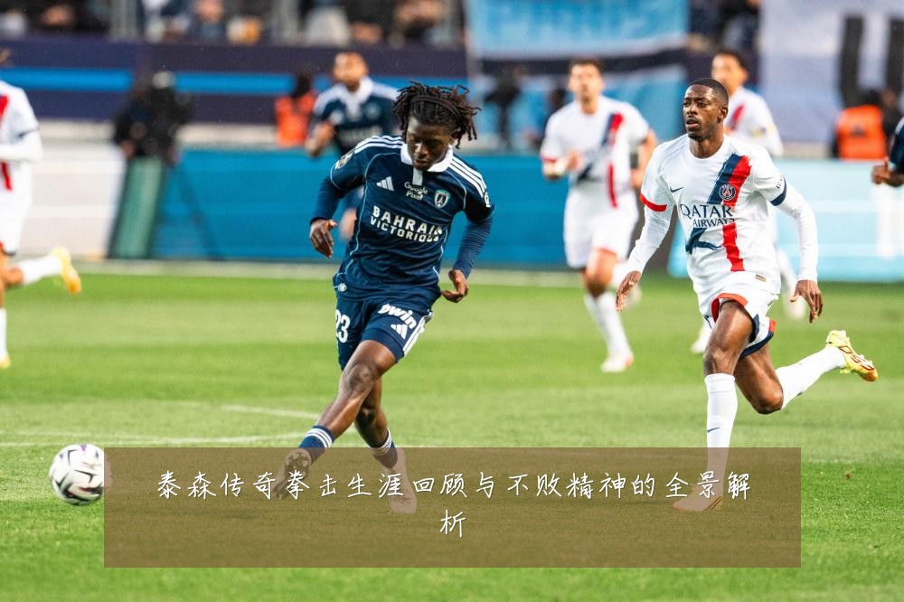 泰森传奇拳击生涯回顾与不败精神的全景解析