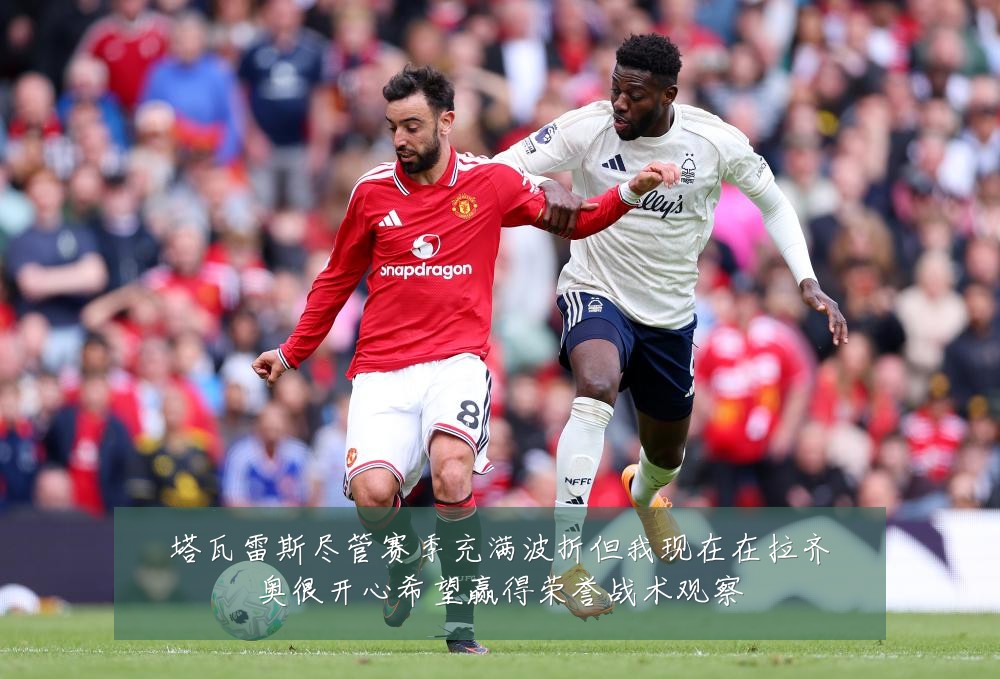 塔瓦雷斯尽管赛季充满波折但我现在在拉齐奥很开心希望赢得荣誉战术观察