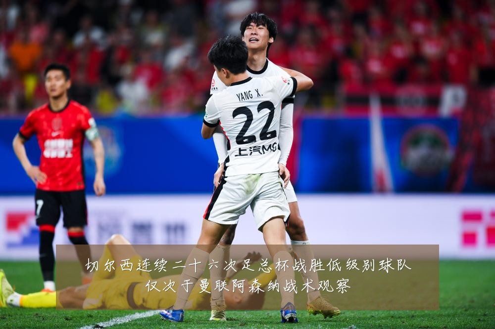 切尔西连续二十六次足总杯战胜低级别球队仅次于曼联阿森纳战术观察