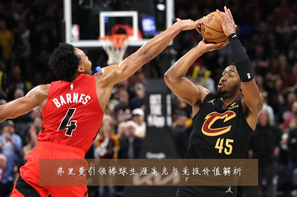 弗里曼引领棒球生涯高光与竞技价值解析