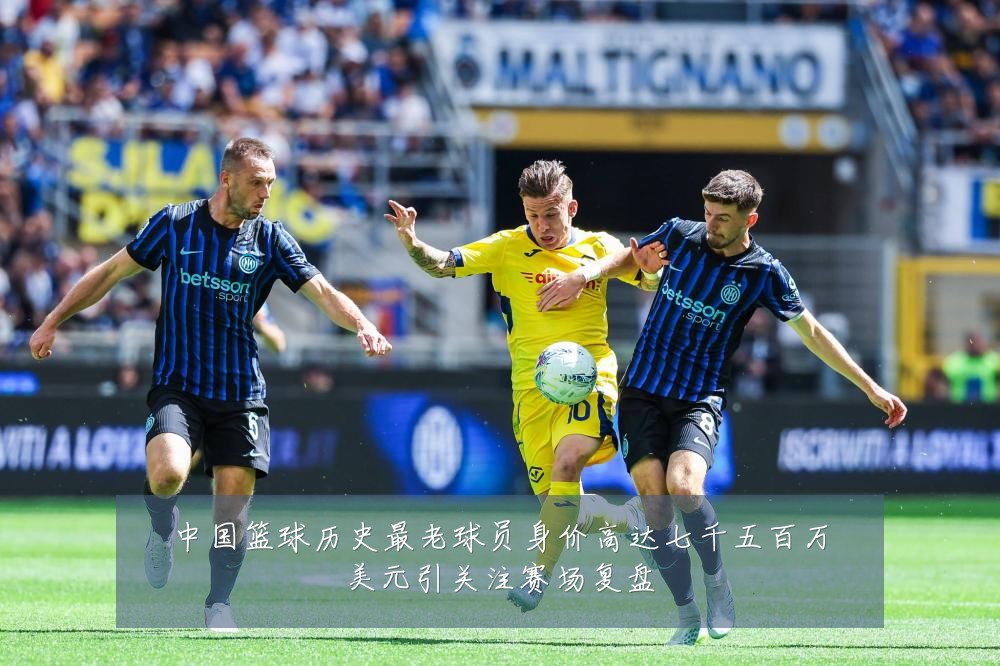 中国篮球历史最老球员身价高达七千五百万美元引关注赛场复盘